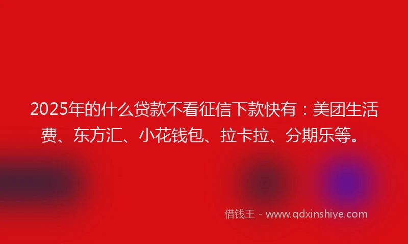 2025年的什么贷款不看征信下款快有：美团生活费、东方汇、小花钱包、拉卡拉、分期乐等。