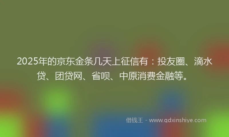 2025年的京东金条几天上征信有：投友圈、滴水贷、团贷网、省呗、中原消费金融等。
