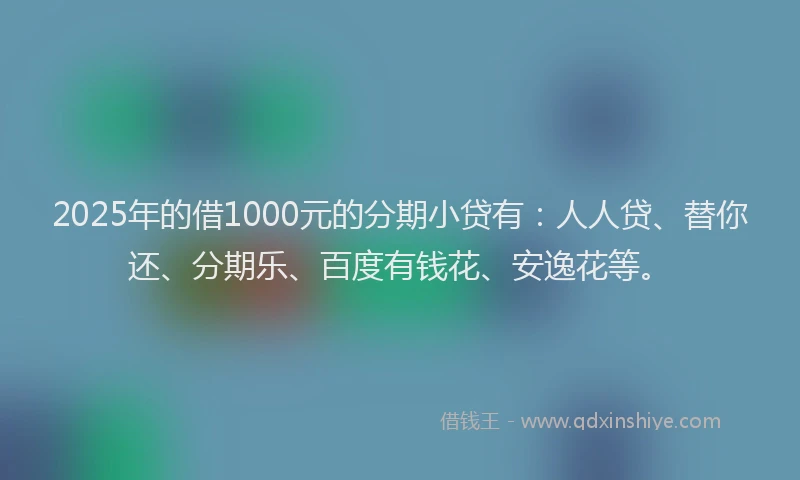 2025年的借1000元的分期小贷有：人人贷、替你还、分期乐、百度有钱花、安逸花等。