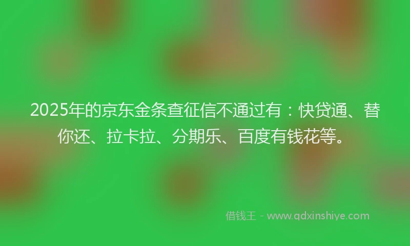 2025年的京东金条查征信不通过有：快贷通、替你还、拉卡拉、分期乐、百度有钱花等。