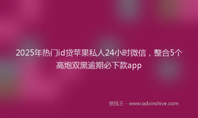 2025年热门id贷苹果私人24小时微信，整合5个高炮双黑逾期必下款app