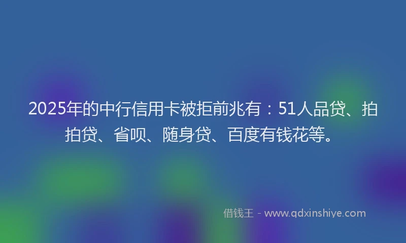 2025年的中行信用卡被拒前兆有：51人品贷、拍拍贷、省呗、随身贷、百度有钱花等。