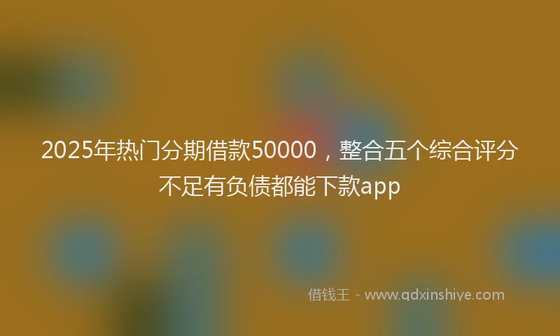 2025年热门分期借款50000，整合五个综合评分不足有负债都能下款app