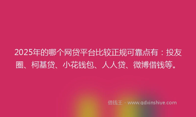 2025年的哪个网贷平台比较正规可靠点有：投友圈、柯基贷、小花钱包、人人贷、微博借钱等。