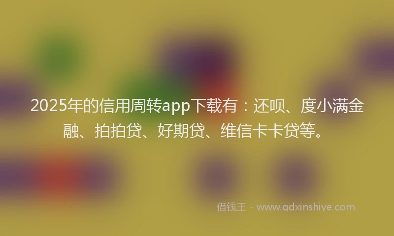 2025年的信用周转app下载有：还呗、度小满金融、拍拍贷、好期贷、维信卡卡贷等。