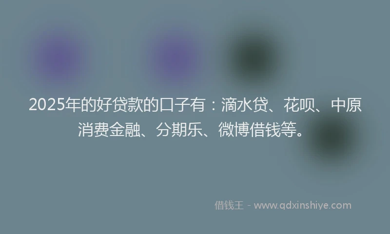 2025年的好贷款的口子有：滴水贷、花呗、中原消费金融、分期乐、微博借钱等。
