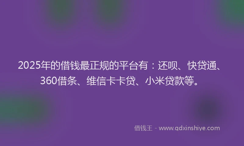 2025年的借钱最正规的平台有：还呗、快贷通、360借条、维信卡卡贷、小米贷款等。