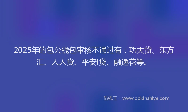 2025年的包公钱包审核不通过有：功夫贷、东方汇、人人贷、平安i贷、融逸花等。