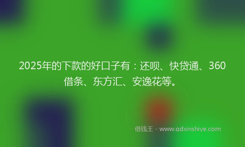 2025年的下款的好口子有：还呗、快贷通、360借条、东方汇、安逸花等。