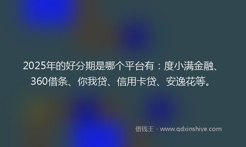 2025年的好分期是哪个平台有：度小满金融、360借条、你我贷、信用卡贷、安逸花等。