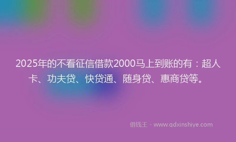 2025年的不看征信借款2000马上到账的有：超人卡、功夫贷、快贷通、随身贷、惠商贷等。