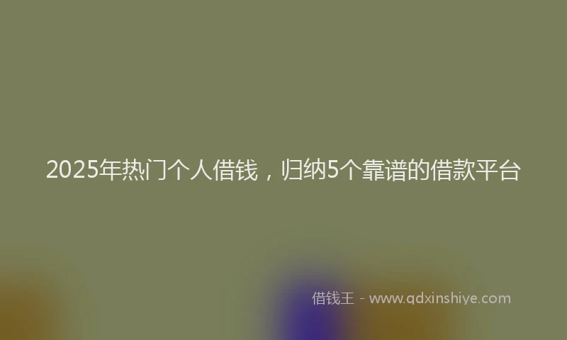 2025年热门个人借钱，归纳5个靠谱的借款平台
