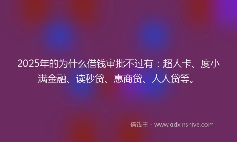2025年的为什么借钱审批不过有：超人卡、度小满金融、读秒贷、惠商贷、人人贷等。