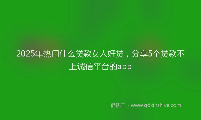 2025年热门什么贷款女人好贷，分享5个贷款不上诚信平台的app