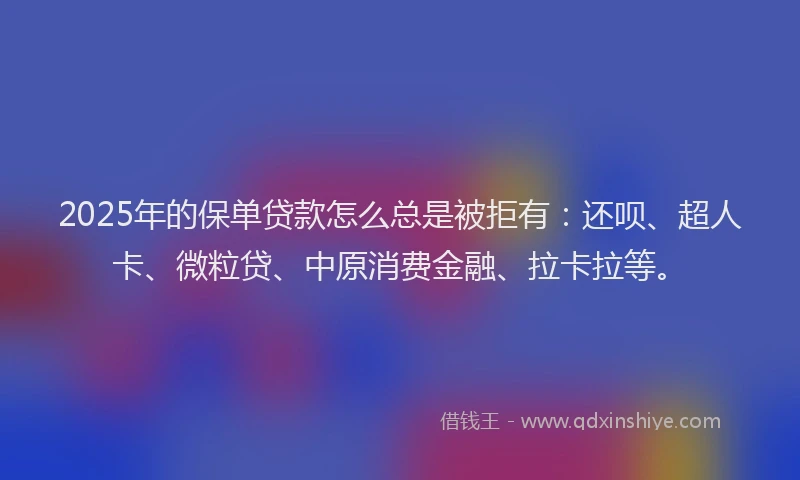 2025年的保单贷款怎么总是被拒有：还呗、超人卡、微粒贷、中原消费金融、拉卡拉等。
