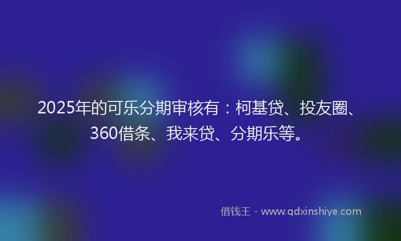 2025年的可乐分期审核有：柯基贷、投友圈、360借条、我来贷、分期乐等。