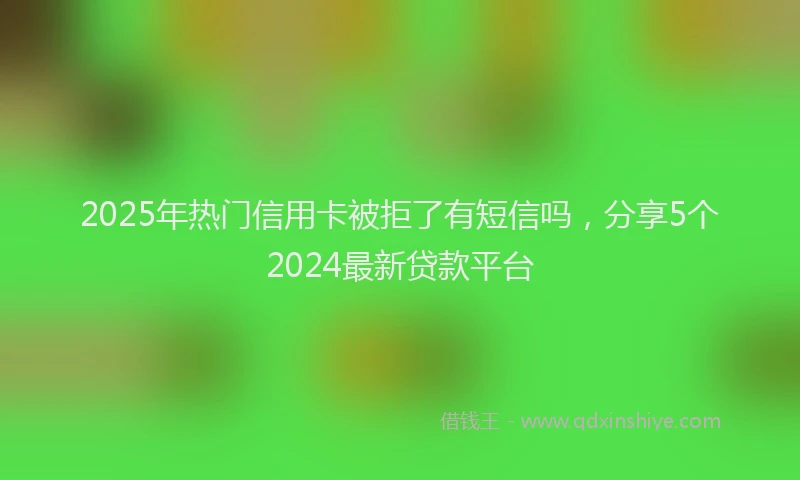 2025年热门信用卡被拒了有短信吗，分享5个2024最新贷款平台