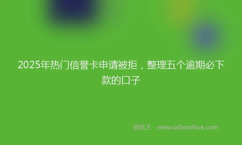 2025年热门信誉卡申请被拒，整理五个逾期必下款的口子