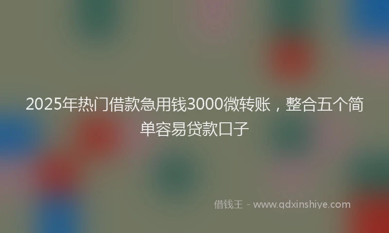 2025年热门借款急用钱3000微转账，整合五个简单容易贷款口子
