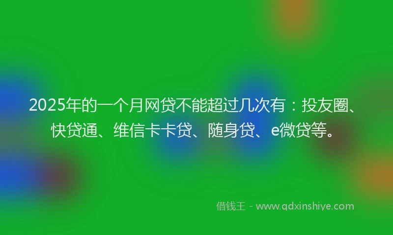 2025年的一个月网贷不能超过几次有：投友圈、快贷通、维信卡卡贷、随身贷、e微贷等。