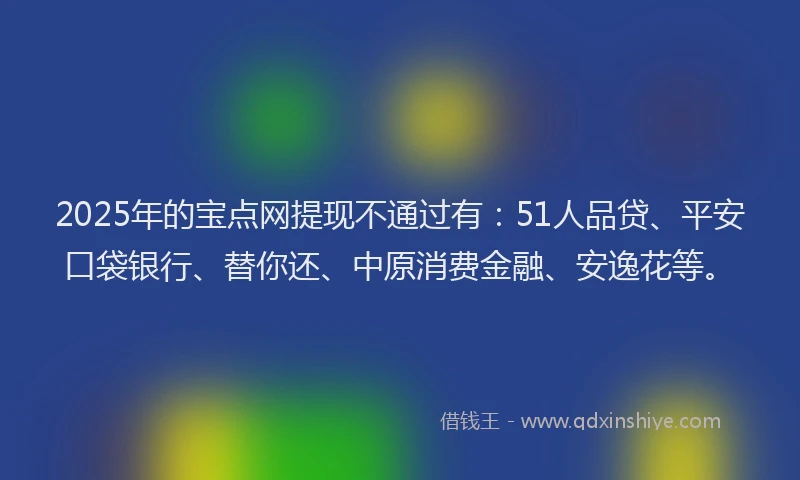 2025年的宝点网提现不通过有：51人品贷、平安口袋银行、替你还、中原消费金融、安逸花等。