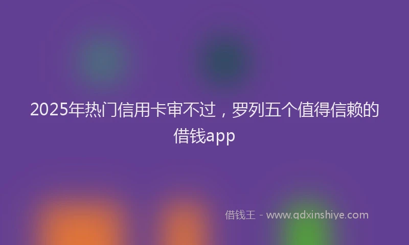 2025年热门信用卡审不过，罗列五个值得信赖的借钱app