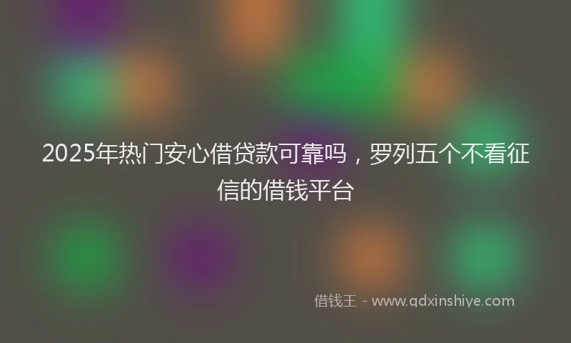 2025年热门安心借贷款可靠吗，罗列五个不看征信的借钱平台