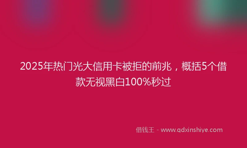 2025年热门光大信用卡被拒的前兆，概括5个借款无视黑白100%秒过