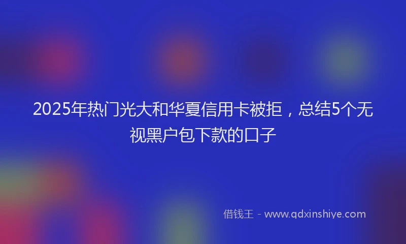 2025年热门光大和华夏信用卡被拒，总结5个无视黑户包下款的口子