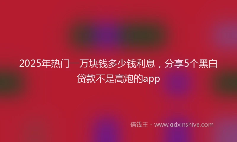 2025年热门一万块钱多少钱利息，分享5个黑白贷款不是高炮的app