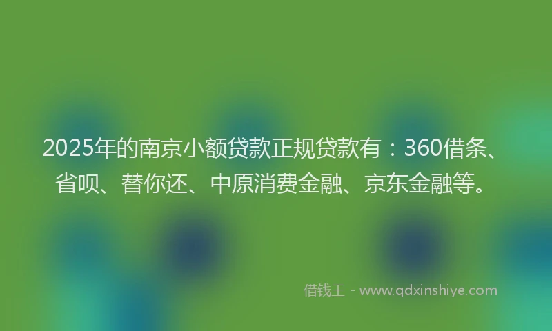 2025年的南京小额贷款正规贷款有：360借条、省呗、替你还、中原消费金融、京东金融等。
