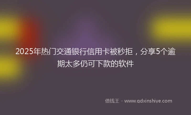2025年热门交通银行信用卡被秒拒，分享5个逾期太多仍可下款的软件