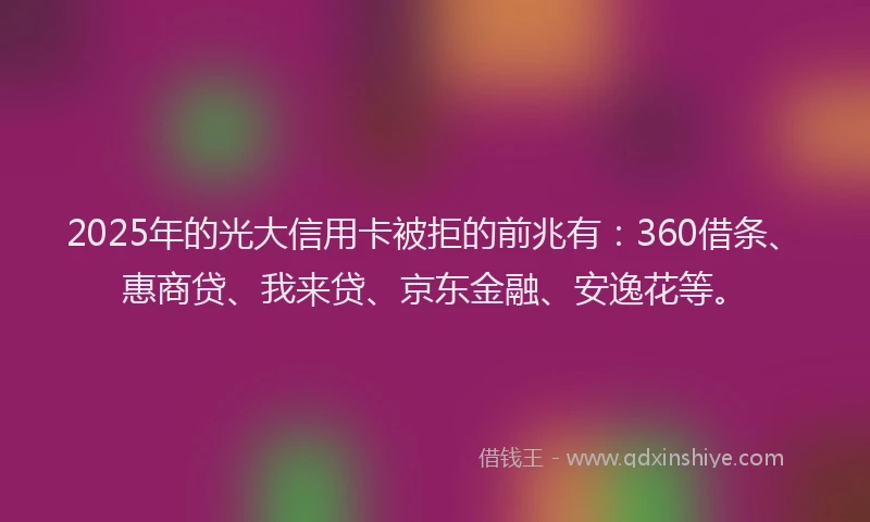 2025年的光大信用卡被拒的前兆有：360借条、惠商贷、我来贷、京东金融、安逸花等。