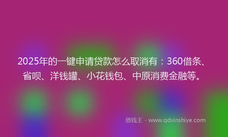 2025年的一键申请贷款怎么取消有：360借条、省呗、洋钱罐、小花钱包、中原消费金融等。