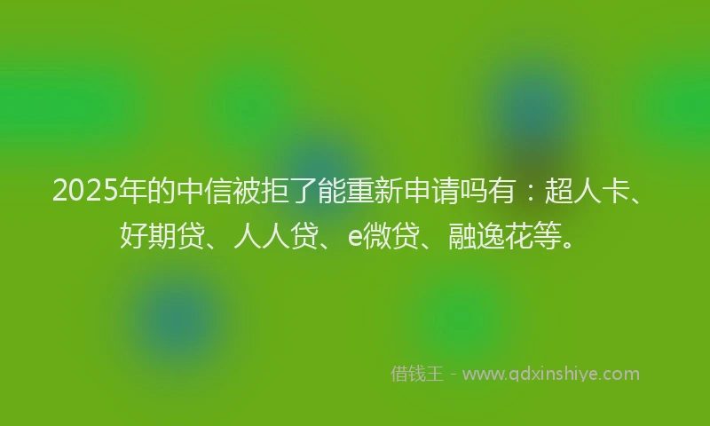 2025年的中信被拒了能重新申请吗有：超人卡、好期贷、人人贷、e微贷、融逸花等。