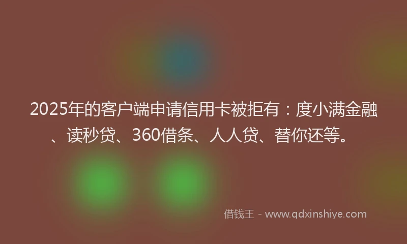 2025年的客户端申请信用卡被拒有：度小满金融、读秒贷、360借条、人人贷、替你还等。