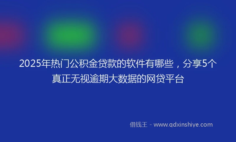 2025年热门公积金贷款的软件有哪些，分享5个真正无视逾期大数据的网贷平台