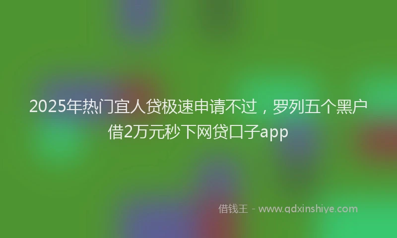 2025年热门宜人贷极速申请不过，罗列五个黑户借2万元秒下网贷口子app