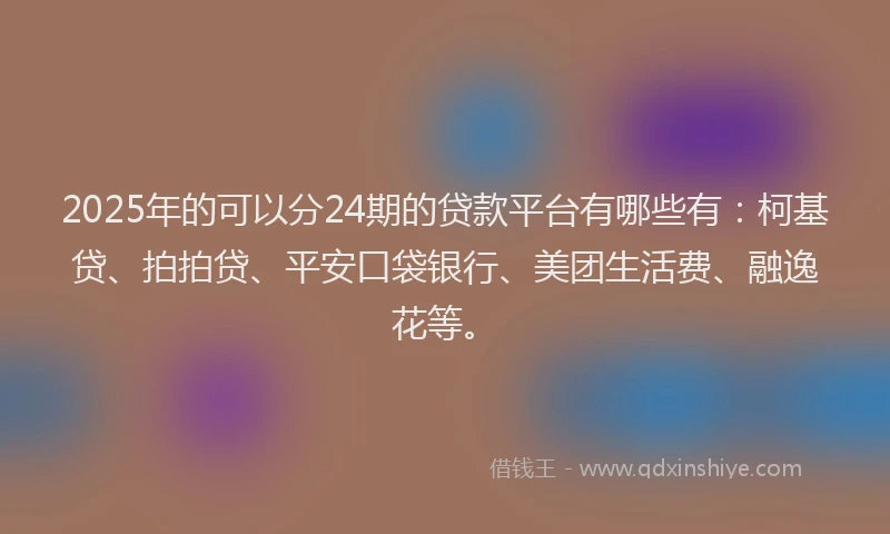 2025年的可以分24期的贷款平台有哪些有：柯基贷、拍拍贷、平安口袋银行、美团生活费、融逸花等。