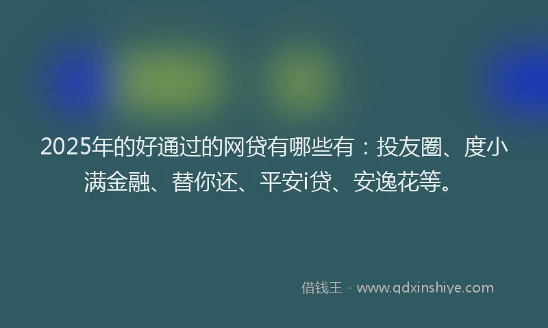 2025年的好通过的网贷有哪些有：投友圈、度小满金融、替你还、平安i贷、安逸花等。