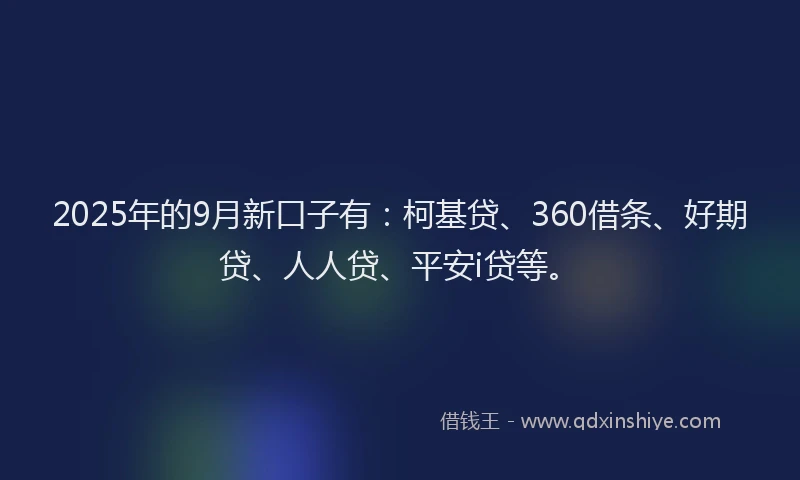 2025年的9月新口子有：柯基贷、360借条、好期贷、人人贷、平安i贷等。