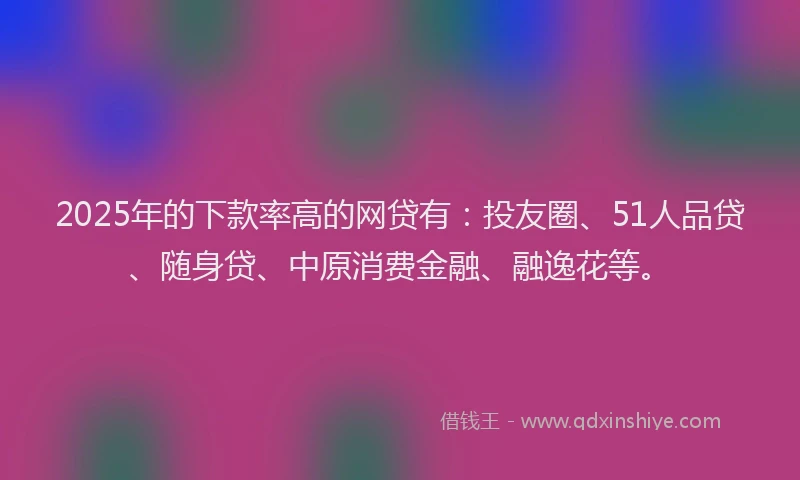 2025年的下款率高的网贷有：投友圈、51人品贷、随身贷、中原消费金融、融逸花等。