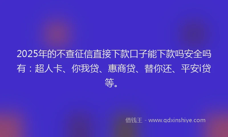 2025年的不查征信直接下款口子能下款吗安全吗有：超人卡、你我贷、惠商贷、替你还、平安i贷等。