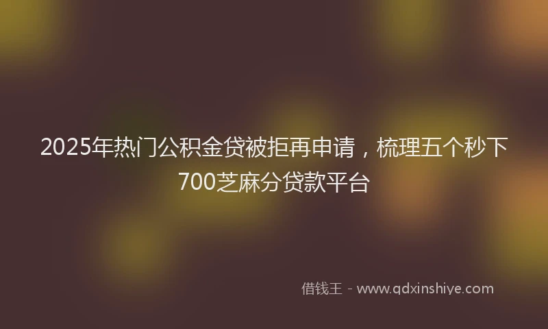 2025年热门公积金贷被拒再申请，梳理五个秒下700芝麻分贷款平台