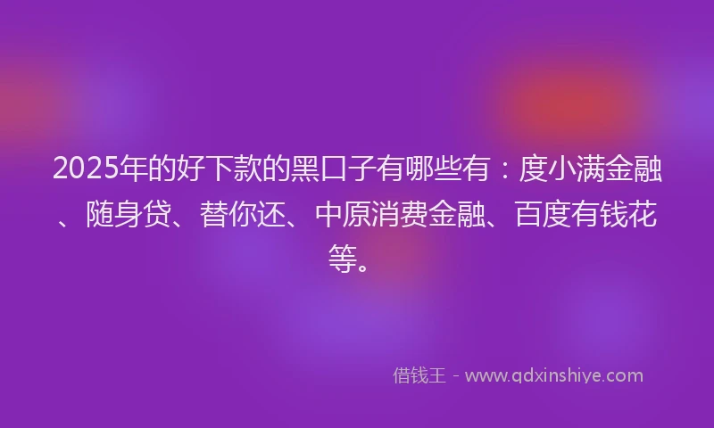 2025年的好下款的黑口子有哪些有：度小满金融、随身贷、替你还、中原消费金融、百度有钱花等。