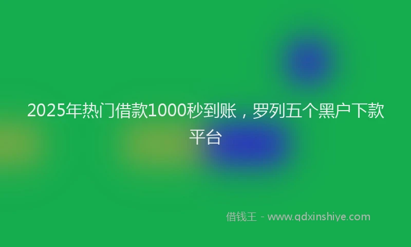 2025年热门借款1000秒到账，罗列五个黑户下款平台