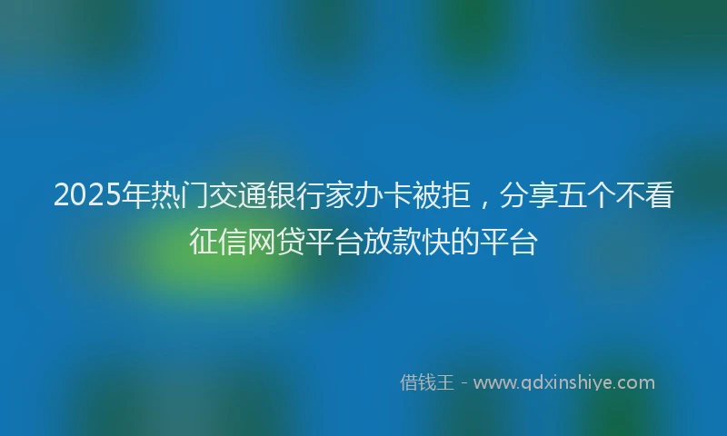 2025年热门交通银行家办卡被拒，分享五个不看征信网贷平台放款快的平台