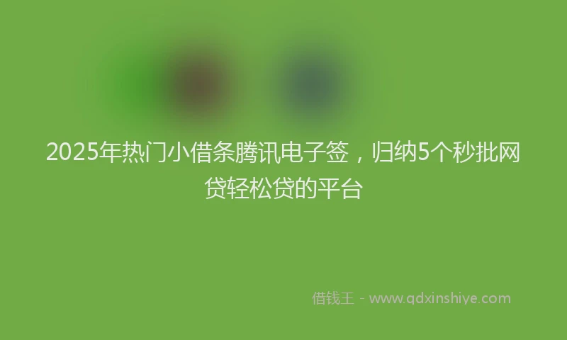 2025年热门小借条腾讯电子签，归纳5个秒批网贷轻松贷的平台