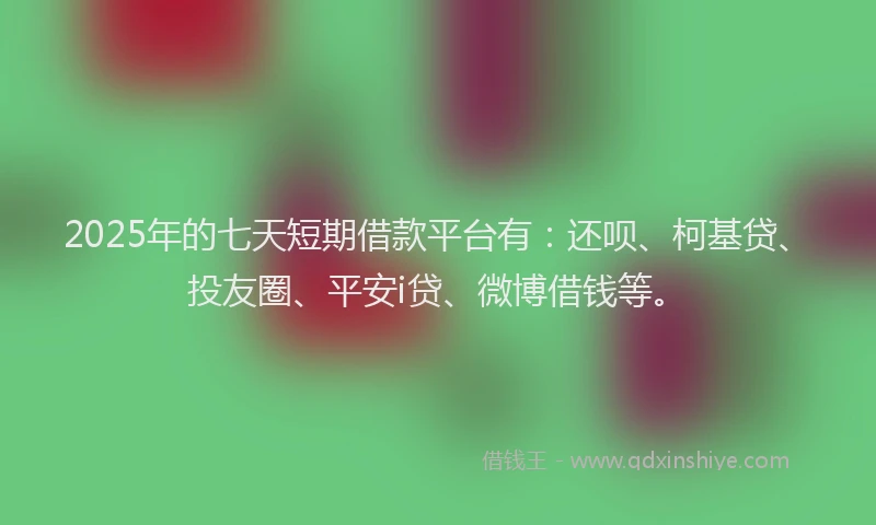 2025年的七天短期借款平台有：还呗、柯基贷、投友圈、平安i贷、微博借钱等。
