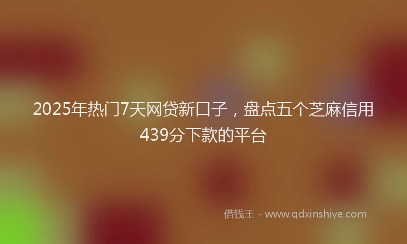 2025年热门7天网贷新口子，盘点五个芝麻信用439分下款的平台
